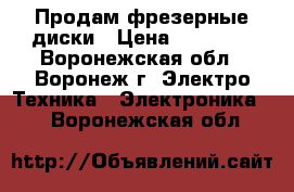 Продам фрезерные диски › Цена ­ 10 000 - Воронежская обл., Воронеж г. Электро-Техника » Электроника   . Воронежская обл.